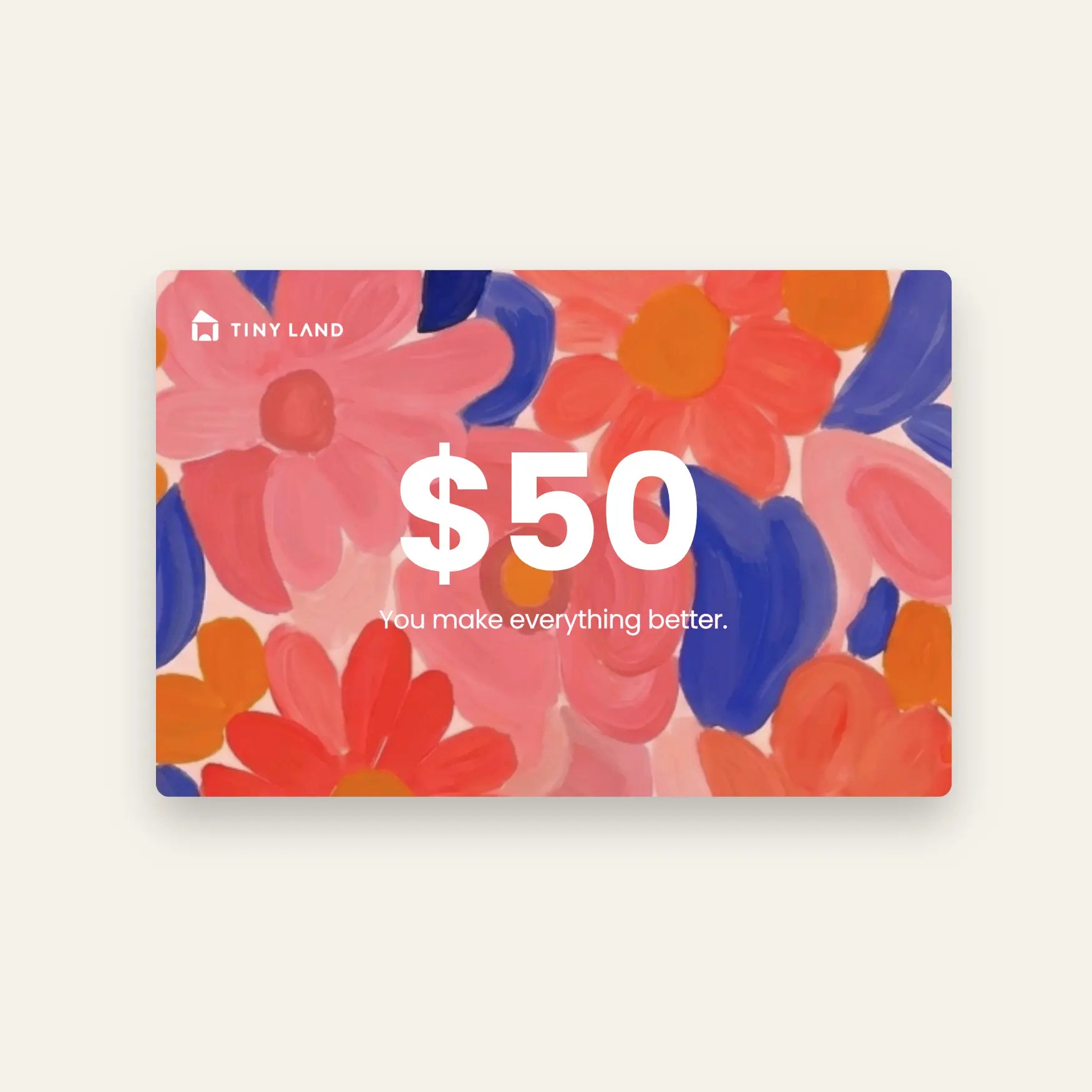 A $50 Tiny Land® Gift Card by Tiny Land, decorated with bold floral artwork in pink, red, orange, and blue, and the phrase "You make everything better." Ideal online gift for any occasion.